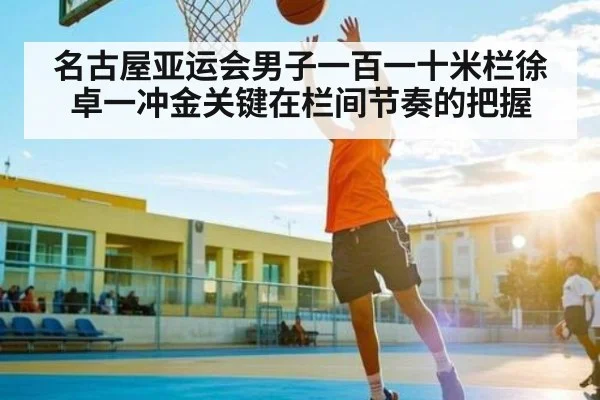 名古屋亚运会男子一百一十米栏徐卓一冲金关键在栏间节奏的把握