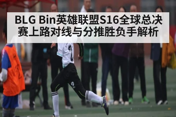BLG Bin英雄联盟S16全球总决赛上路对线与分推胜负手解析