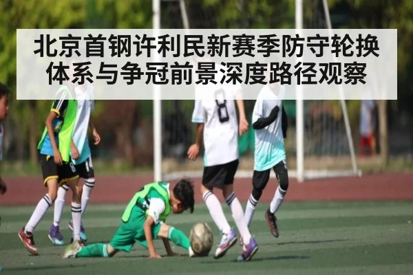 北京首钢许利民新赛季防守轮换体系与争冠前景深度路径观察